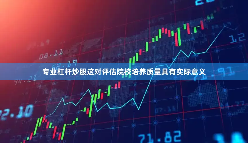 专业杠杆炒股这对评估院校培养质量具有实际意义