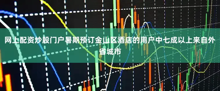 网上配资炒股门户暑期预订金山区酒店的用户中七成以上来自外省城市