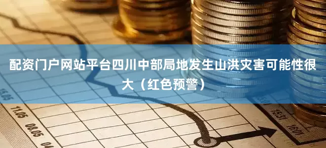 配资门户网站平台四川中部局地发生山洪灾害可能性很大（红色预警）