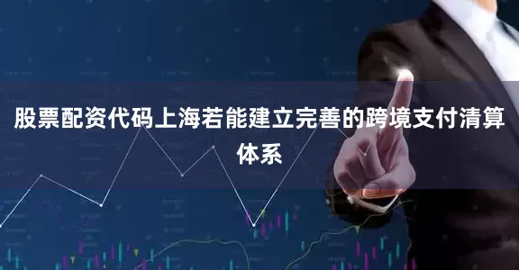 股票配资代码上海若能建立完善的跨境支付清算体系