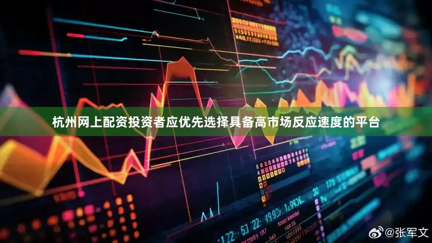 杭州网上配资投资者应优先选择具备高市场反应速度的平台
