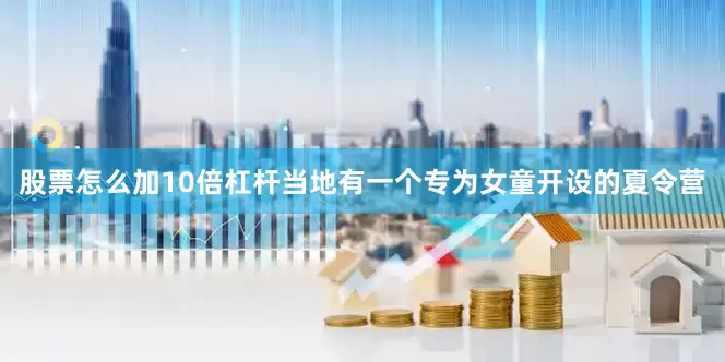 股票怎么加10倍杠杆当地有一个专为女童开设的夏令营