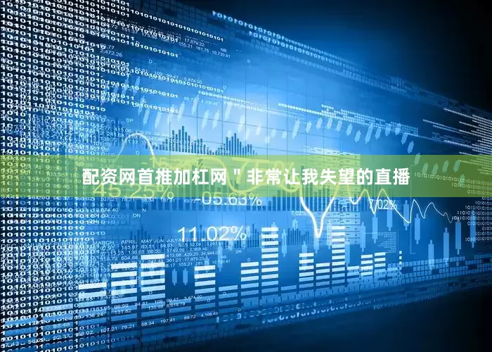配资网首推加杠网＂非常让我失望的直播