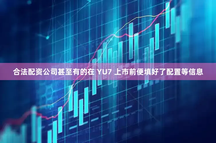 合法配资公司甚至有的在 YU7 上市前便填好了配置等信息