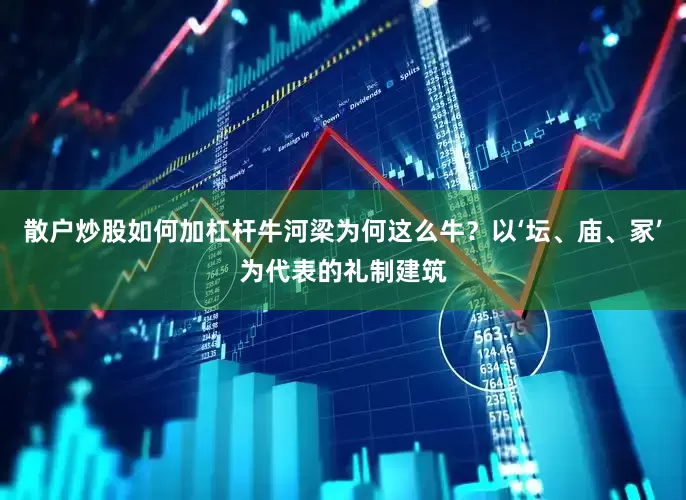 散户炒股如何加杠杆牛河梁为何这么牛？以‘坛、庙、冢’为代表的礼制建筑