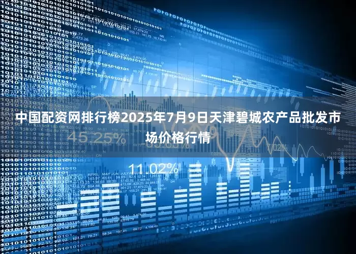 中国配资网排行榜2025年7月9日天津碧城农产品批发市场价格行情