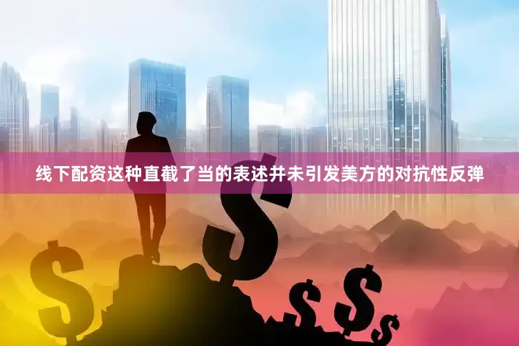 线下配资这种直截了当的表述并未引发美方的对抗性反弹