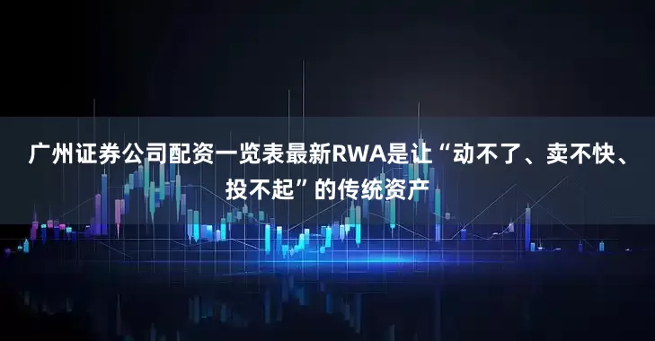 广州证券公司配资一览表最新RWA是让“动不了、卖不快、投不起”的传统资产