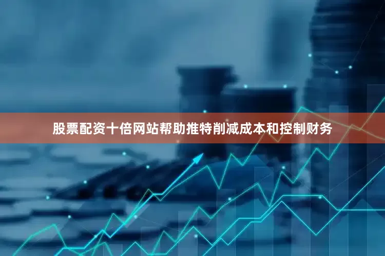 股票配资十倍网站帮助推特削减成本和控制财务
